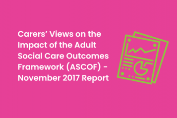 Carers’ Views on the Impact of the Adult Social Care Outcomes Framework (ASCOF) - November 2017 Report